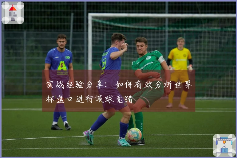 实战经验分享：如何有效分析世界杯盘口进行滚球竞猜