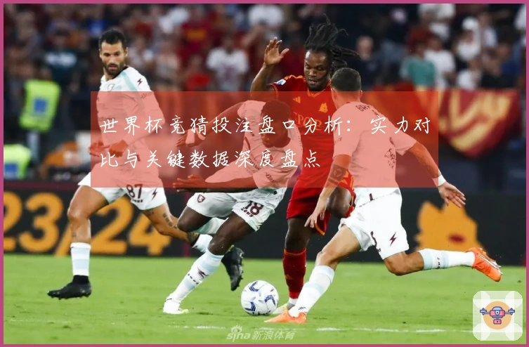 世界杯竞猜投注盘口分析：实力对比与关键数据深度盘点