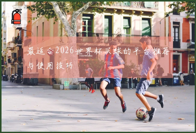 最适合2026世界杯买球的平台推荐与使用技巧