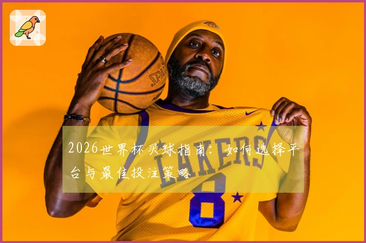 2026世界杯买球指南：如何选择平台与最佳投注策略