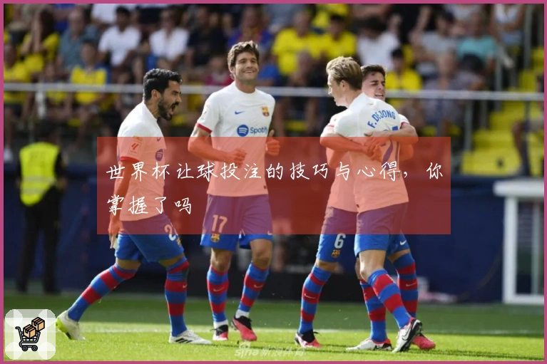 世界杯让球投注的技巧与心得，你掌握了吗