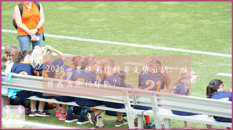 2026世界杯竞猜赔率走势分析：谁将成为热门球队？
