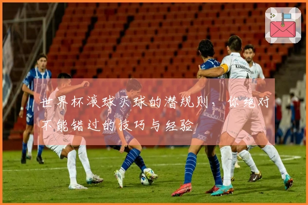 世界杯滚球买球的潜规则，你绝对不能错过的技巧与经验