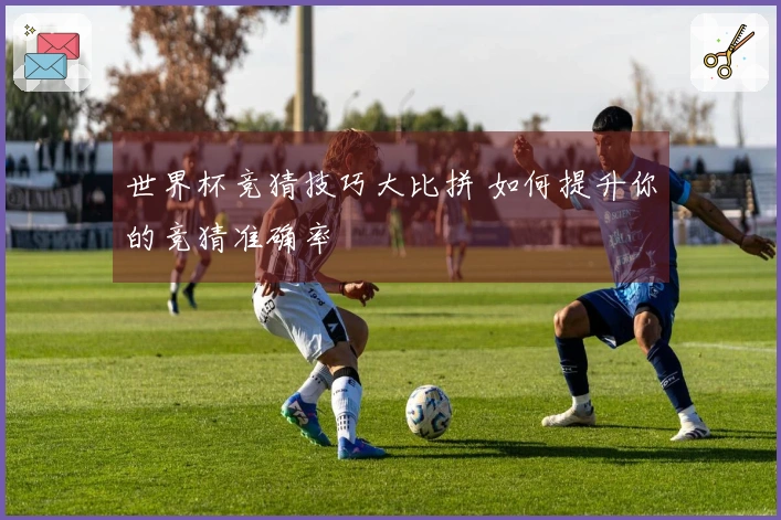 世界杯竞猜技巧大比拼 如何提升你的竞猜准确率