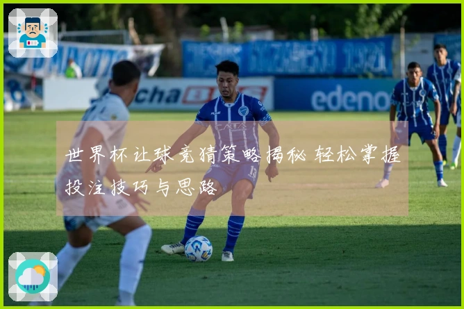 世界杯让球竞猜策略揭秘 轻松掌握投注技巧与思路