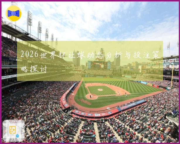 2026世界杯让球动态分析与投注策略探讨