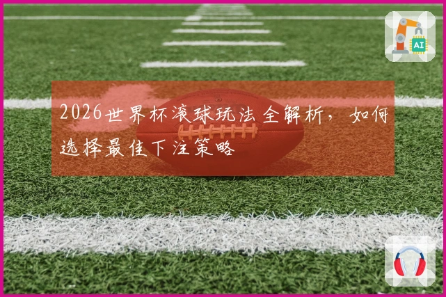 2026世界杯滚球玩法全解析，如何选择最佳下注策略