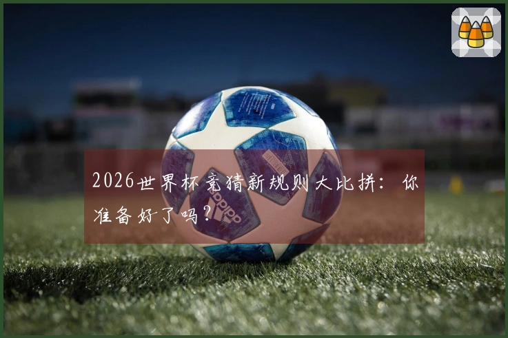 2026世界杯竞猜新规则大比拼：你准备好了吗？
