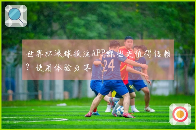 世界杯滚球投注APP哪些更值得信赖?使用体验分享