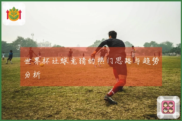世界杯让球竞猜的热门思路与趋势分析