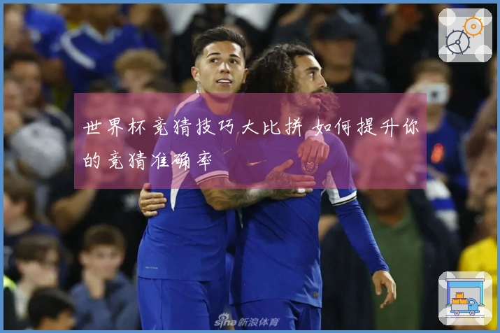 世界杯竞猜技巧大比拼 如何提升你的竞猜准确率