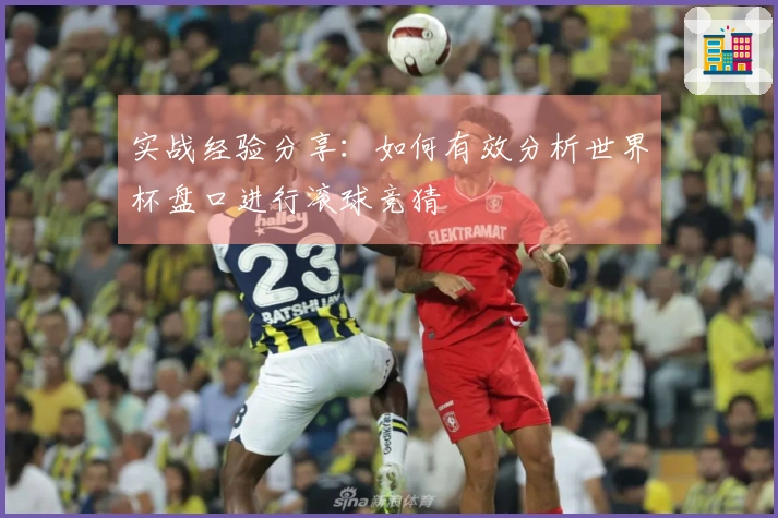 实战经验分享：如何有效分析世界杯盘口进行滚球竞猜