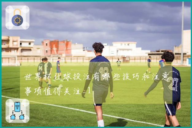 世界杯让球投注有哪些技巧和注意事项值得关注_1