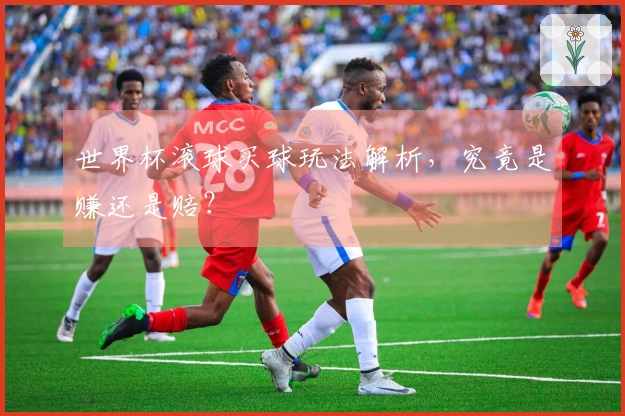 世界杯滚球买球玩法解析，究竟是赚还是赔？