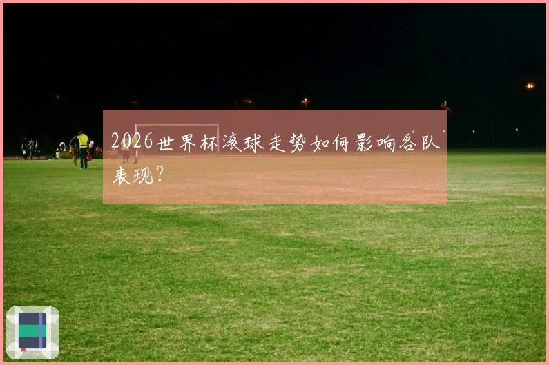 2026世界杯滚球走势如何影响各队表现？