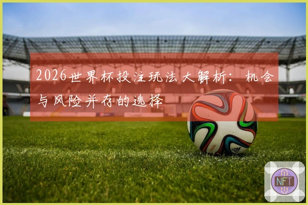 2026世界杯投注玩法大解析：机会与风险并存的选择