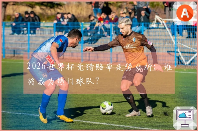 2026世界杯竞猜赔率走势分析：谁将成为热门球队？