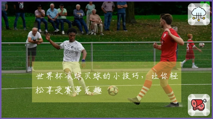 世界杯滚球买球的小技巧，让你轻松享受赛事乐趣