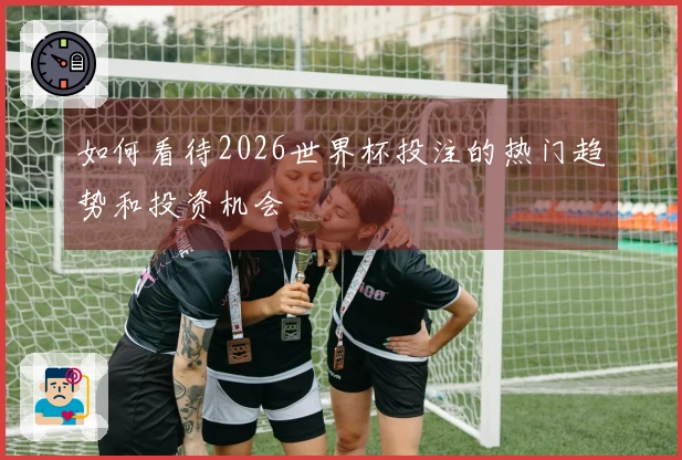 如何看待2026世界杯投注的热门趋势和投资机会