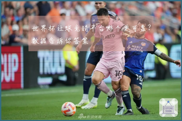 世界杯让球竞猜平台哪个更可靠？数据告诉你答案