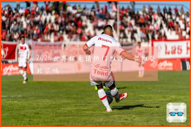 2026世界杯竞猜热门推荐，你准备好了吗